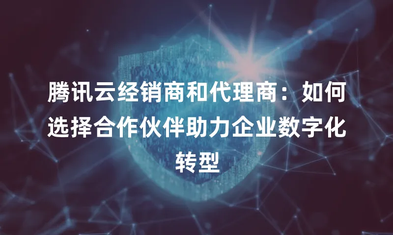 腾讯云经销商和代理商：如何选择合作伙伴助力企业数字化转型
