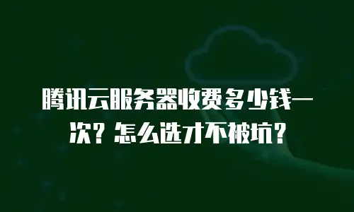 腾讯云服务器收费多少钱一次？怎么选才不被坑？