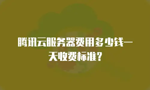 腾讯云服务器费用多少钱一天收费标准？