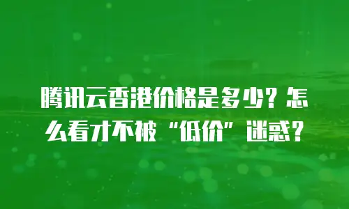腾讯云香港价格是多少？怎么看才不被“低价”迷惑？