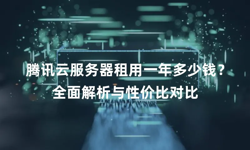 腾讯云服务器租用一年多少钱？全面解析与性价比对比