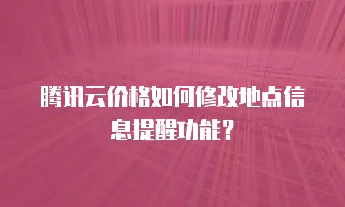 腾讯云价格如何修改地点信息提醒功能？