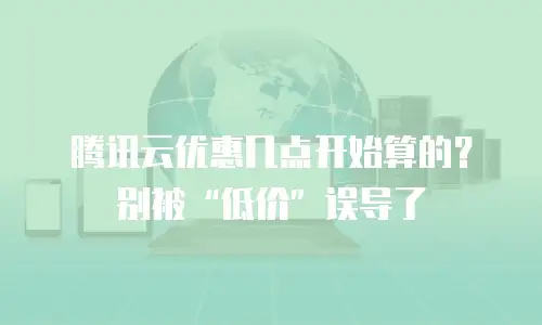 腾讯云优惠几点开始算的？别被“低价”误导了