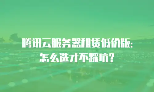 腾讯云服务器租赁低价版：怎么选才不踩坑？