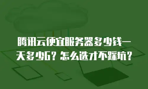 腾讯云便宜服务器多少钱一天多少G？怎么选才不踩坑？