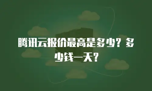 腾讯云报价最高是多少？多少钱一天？