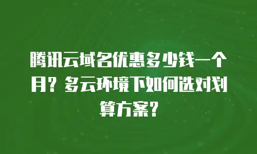 腾讯云域名优惠多少钱一个月？多云环境下如何选对划算方案？
