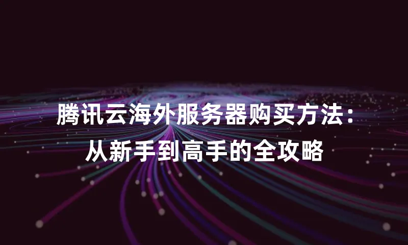 腾讯云海外服务器购买方法：从新手到高手的全攻略