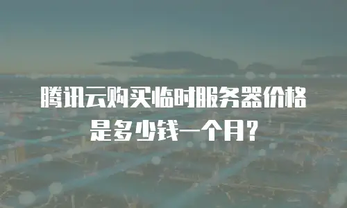 腾讯云购买临时服务器价格是多少钱一个月？