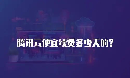 腾讯云便宜续费多少天的？