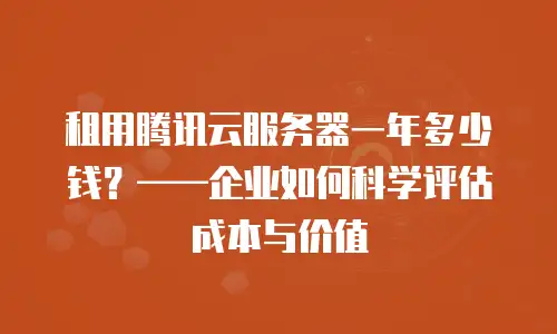 租用腾讯云服务器一年多少钱？——企业如何科学评估成本与价值