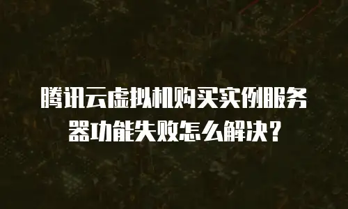 腾讯云虚拟机购买实例服务器功能失败怎么解决？