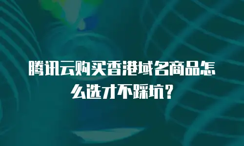 腾讯云购买香港域名商品怎么选才不踩坑？