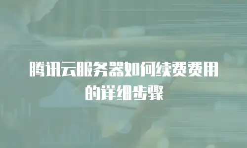 腾讯云服务器如何续费费用的详细步骤