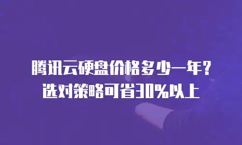 腾讯云硬盘价格多少一年？选对策略可省30%以上
