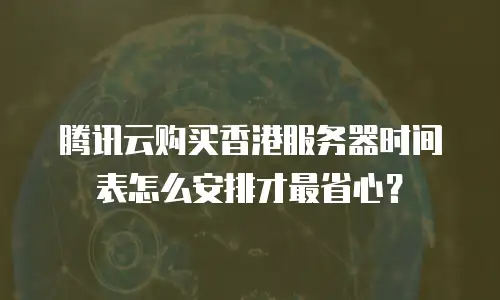 腾讯云购买香港服务器时间表怎么安排才最省心？