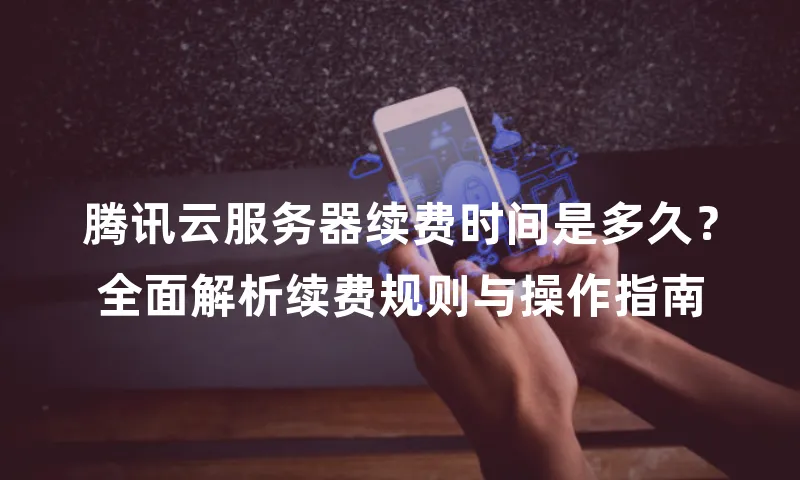 腾讯云服务器续费时间是多久？全面解析续费规则与操作指南