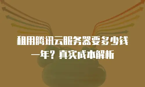 租用腾讯云服务器要多少钱一年？真实成本解析