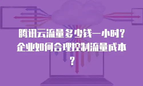 腾讯云流量多少钱一小时？企业如何合理控制流量成本？