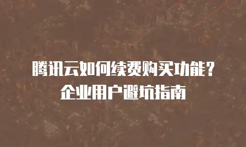 腾讯云如何续费购买功能？企业用户避坑指南