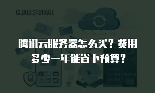 腾讯云服务器怎么买？费用多少一年能省下预算？
