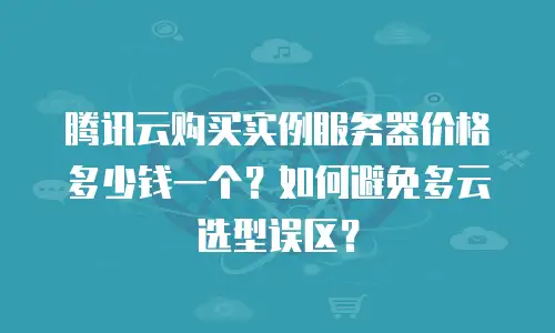 腾讯云购买实例服务器价格多少钱一个？如何避免多云选型误区？