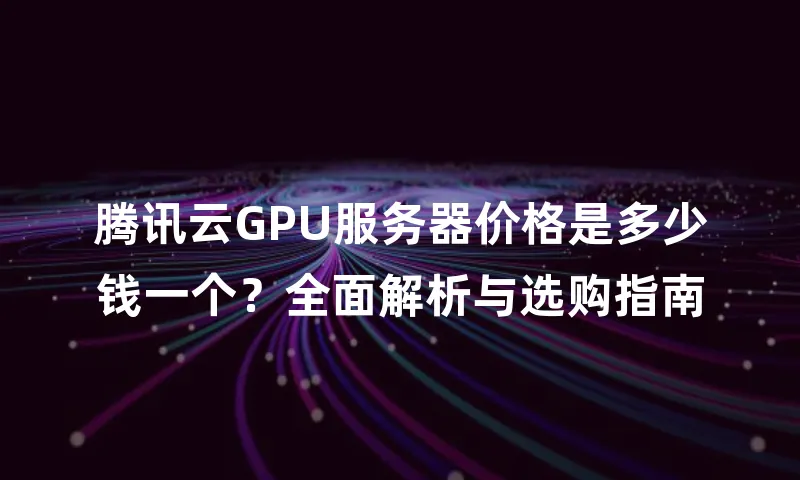 腾讯云GPU服务器价格是多少钱一个？全面解析与选购指南