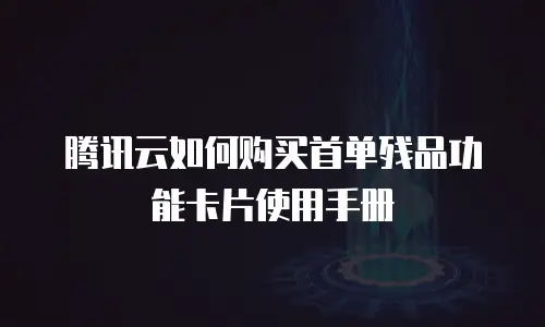 腾讯云如何购买首单残品功能卡片使用手册