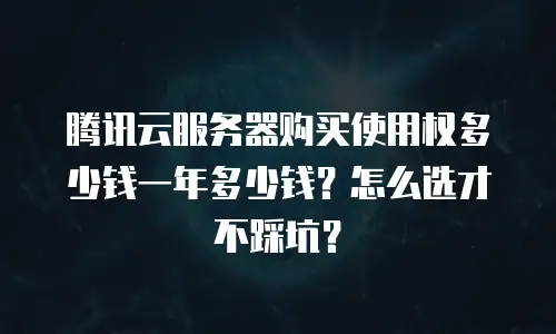 腾讯云服务器购买使用权多少钱一年多少钱？怎么选才不踩坑？