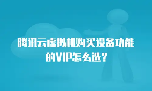 腾讯云虚拟机购买设备功能的VIP怎么选？