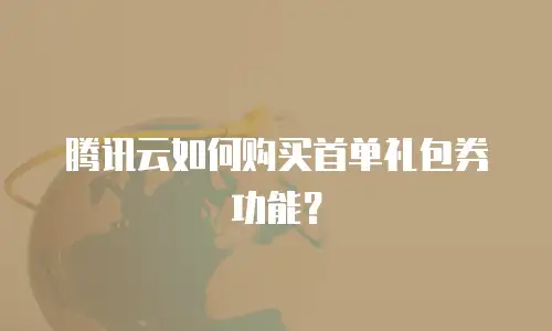 腾讯云如何购买首单礼包券功能？