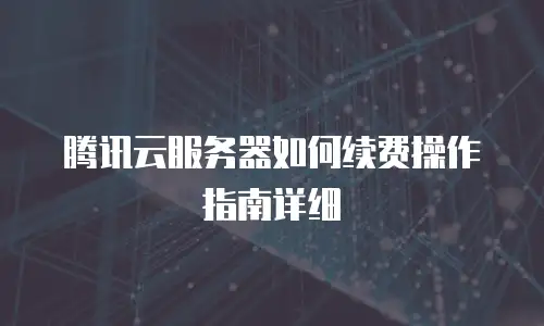 腾讯云服务器如何续费操作指南详细