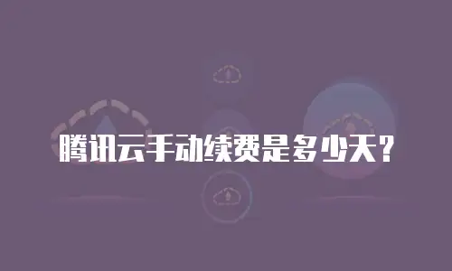 腾讯云手动续费是多少天？
