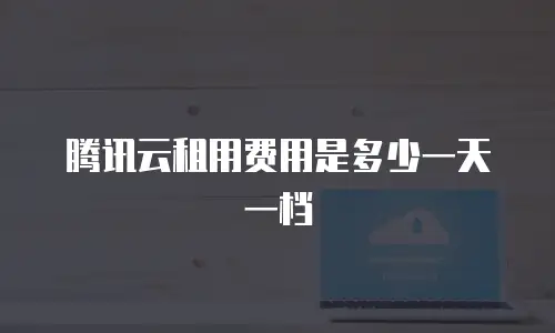 腾讯云租用费用是多少一天一档