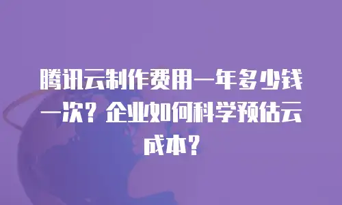 腾讯云制作费用一年多少钱一次？企业如何科学预估云成本？