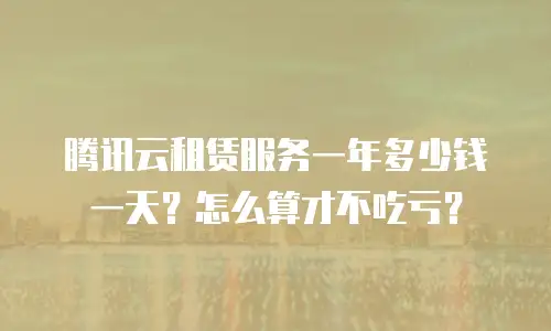 腾讯云租赁服务一年多少钱一天？怎么算才不吃亏？