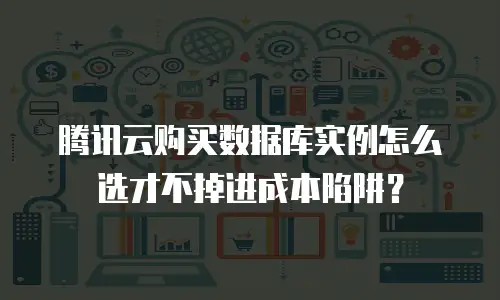 腾讯云购买数据库实例怎么选才不掉进成本陷阱？