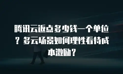 腾讯云返点多少钱一个单位？多云场景如何理性看待成本激励？