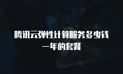 腾讯云弹性计算服务多少钱一年的套餐