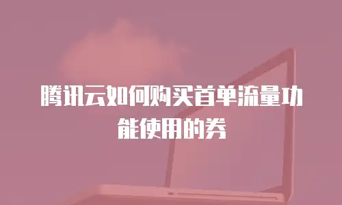 腾讯云如何购买首单流量功能使用的券