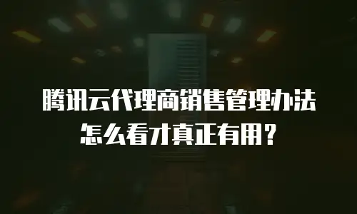 腾讯云代理商销售管理办法怎么看才真正有用？