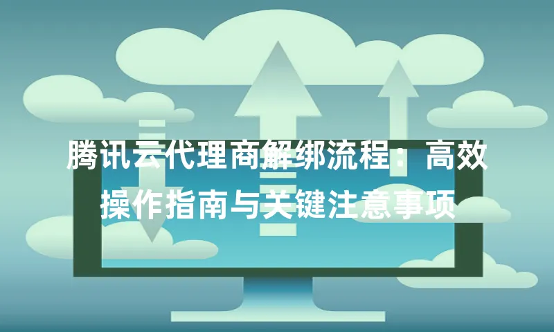腾讯云代理商解绑流程：高效操作指南与关键注意事项