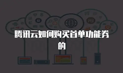 腾讯云如何购买首单功能券的