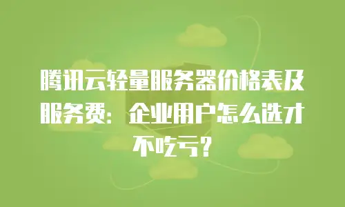 腾讯云轻量服务器价格表及服务费：企业用户怎么选才不吃亏？