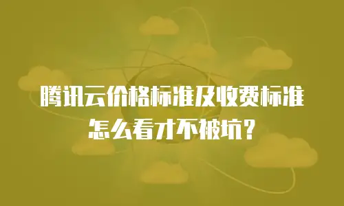 腾讯云价格标准及收费标准怎么看才不被坑？