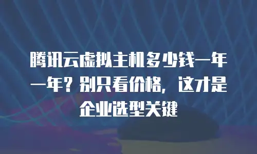 腾讯云虚拟主机多少钱一年一年？别只看价格，这才是企业选型关键