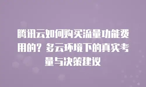 腾讯云如何购买流量功能费用的？多云环境下的真实考量与决策建议