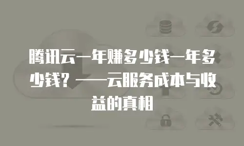 腾讯云一年赚多少钱一年多少钱？&mdash;&mdash;云服务成本与收益的真相