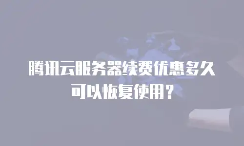 腾讯云服务器续费优惠多久可以恢复使用？