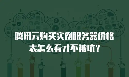 腾讯云购买实例服务器价格表怎么看才不被坑？